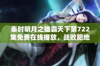 秦时明月之雄霸天下第722集免费在线播放，战败肥地的精彩剧情回顾