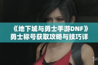《地下城与勇士手游DNF》勇士称号获取攻略与技巧详解