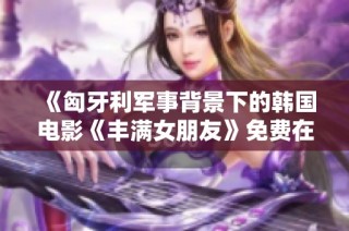 《匈牙利军事背景下的韩国电影《丰满女朋友》免费在线观看》