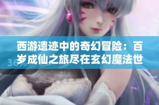 西游遗迹中的奇幻冒险：百岁成仙之旅尽在玄幻魔法世界