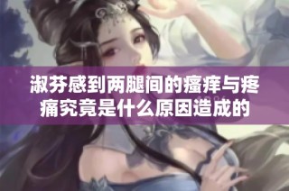 淑芬感到两腿间的瘙痒与疼痛究竟是什么原因造成的