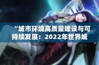 “城市环境高质量建设与可持续发展：2022年世界城市日专题论坛”