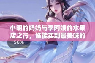 小明的妈妈与李阿姨的水果店之行，谁能买到最美味的水果