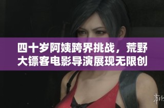 四十岁阿姨跨界挑战，荒野大镖客电影导演展现无限创意