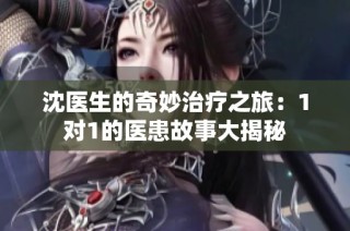 沈医生的奇妙治疗之旅：1对1的医患故事大揭秘