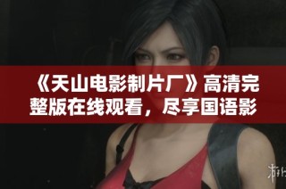 《天山电影制片厂》高清完整版在线观看，尽享国语影片盛宴