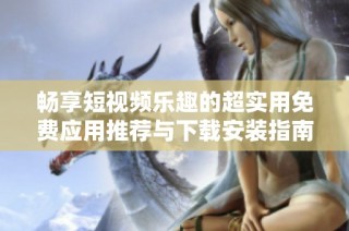 畅享短视频乐趣的超实用免费应用推荐与下载安装指南