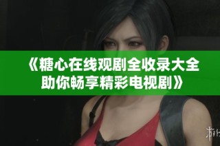 《糖心在线观剧全收录大全 助你畅享精彩电视剧》