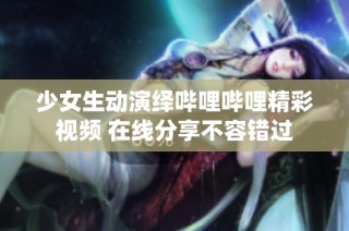 少女生动演绎哔哩哔哩精彩视频 在线分享不容错过
