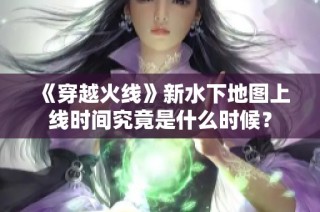 《穿越火线》新水下地图上线时间究竟是什么时候？