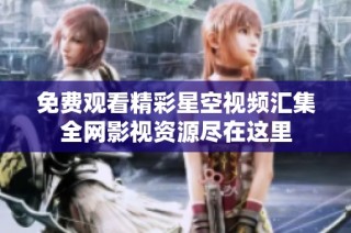 免费观看精彩星空视频汇集全网影视资源尽在这里