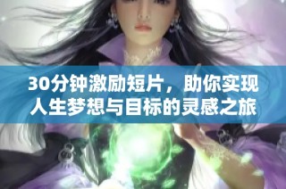 30分钟激励短片，助你实现人生梦想与目标的灵感之旅