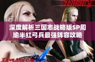 深度解析三国志战略版SP周瑜半红弓兵最强阵容攻略