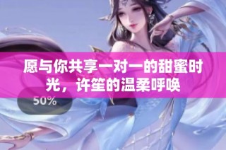 愿与你共享一对一的甜蜜时光，许笙的温柔呼唤