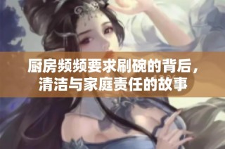 厨房频频要求刷碗的背后，清洁与家庭责任的故事