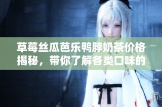 草莓丝瓜芭乐鸭脖奶茶价格揭秘，带你了解各类口味的成本与价值