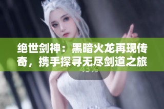 绝世剑神：黑暗火龙再现传奇，携手探寻无尽剑道之旅