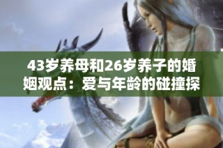 43岁养母和26岁养子的婚姻观点：爱与年龄的碰撞探讨