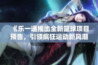 《乐一通推出全新篮球项目预告，引领疯狂运动新风潮》