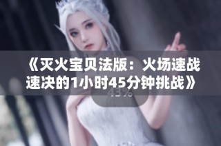 《灭火宝贝法版：火场速战速决的1小时45分钟挑战》