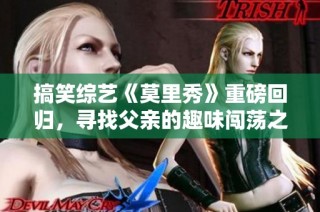 搞笑综艺《莫里秀》重磅回归，寻找父亲的趣味闯荡之旅