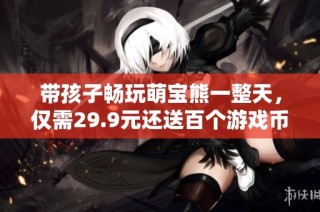 带孩子畅玩萌宝熊一整天，仅需29.9元还送百个游戏币！