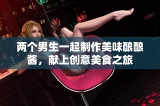 两个男生一起制作美味酿酿酱，献上创意美食之旅