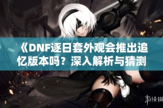 《DNF逐日套外观会推出追忆版本吗？深入解析与猜测》