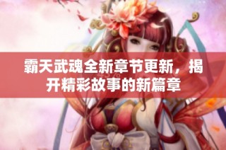 霸天武魂全新章节更新，揭开精彩故事的新篇章