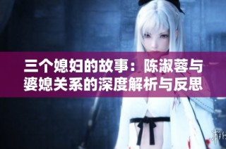 三个媳妇的故事：陈淑蓉与婆媳关系的深度解析与反思