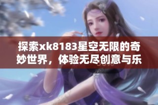 探索xk8183星空无限的奇妙世界，体验无尽创意与乐趣