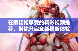 在家轻松享受的精彩视频推荐，带你开启全新视听体验