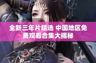 全新三年片精选 中国地区免费观看合集大揭秘