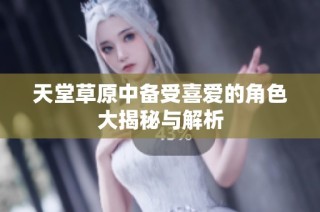 天堂草原中备受喜爱的角色大揭秘与解析