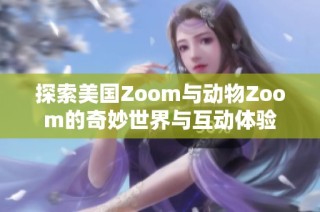 探索美国Zoom与动物Zoom的奇妙世界与互动体验