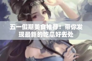 五一假期美食推荐！带你发现最新的吃瓜好去处