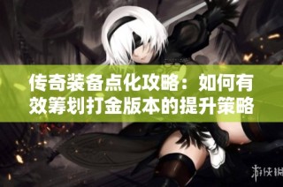 传奇装备点化攻略：如何有效筹划打金版本的提升策略