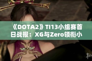 《DOTA2》TI13小组赛首日战报：XG与Zero领衔小组排名