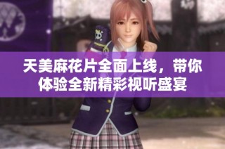 天美麻花片全面上线，带你体验全新精彩视听盛宴