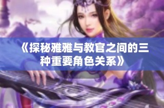 《探秘雅雅与教官之间的三种重要角色关系》