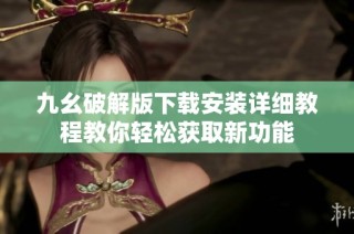 九幺破解版下载安装详细教程教你轻松获取新功能