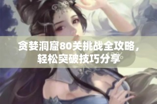 贪婪洞窟80关挑战全攻略，轻松突破技巧分享