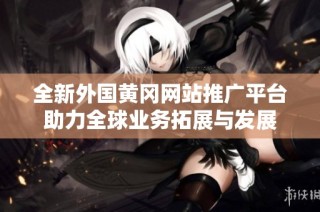 全新外国黄冈网站推广平台助力全球业务拓展与发展