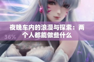 夜晚车内的浪漫与探索：两个人都能做些什么