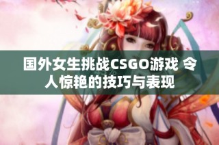 国外女生挑战CSGO游戏 令人惊艳的技巧与表现