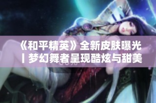 《和平精英》全新皮肤曝光丨梦幻舞者呈现酷炫与甜美完美融合