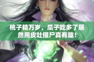 桃子精万岁，瓜子吃多了居然用皮吐僵尸真有趣！