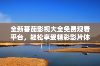 全新番茄影视大全免费观看平台，轻松享受精彩影片体验
