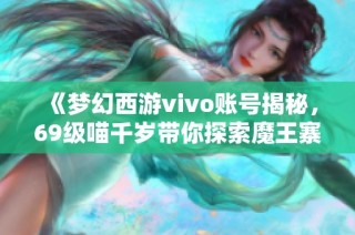 《梦幻西游vivo账号揭秘，69级喵千岁带你探索魔王寨精彩战斗》