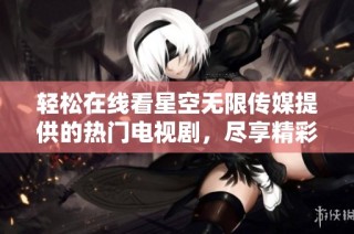 轻松在线看星空无限传媒提供的热门电视剧，尽享精彩剧集！